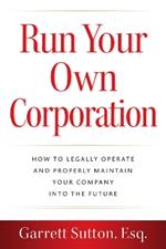 Run Your Own Corporation: How to Legally Operate and Properly Maintain Your Company into the Future