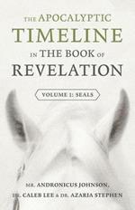 The Apocalyptic Timeline in the Book of Revelation: Volume 1: Seals