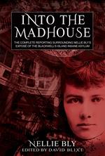 Into The Madhouse: The Complete Reporting Surrounding Nellie Bly's Expose of the Blackwell's Island Insane Asylum