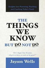 The Things We Know But Do Not Do: Insights into Parenting, Teaching and Coaching Today's Youth