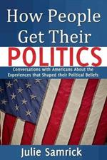 How People Get Their Politics: Conversations with Americans About the Experiences that Shaped Their Political Beliefs