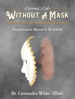 Living Life WITHOUT A MASK Authentically and Unapologetically You! Empowerment Manual and Workbook