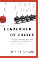 Leadership By Choice: 7 Keys for Maximizing Your Impact and Influence in the Workplace... Right Where You Are