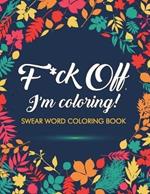 F*ck Off, I'm Coloring! Swear Word Coloring Book: 40 Cuss Words and Insults to Color & Relax: Adult Coloring Books