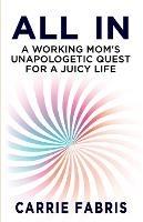 All In: A Working Mom's Unapologetic Quest for a Juicy Life