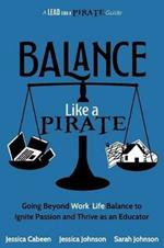 Balance Like a Pirate: Going beyond Work-Life Balance to Ignite Passion and Thrive as an Educator
