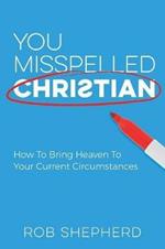 You Misspelled Christian: How To Bring Heaven To Your Current Circumstances