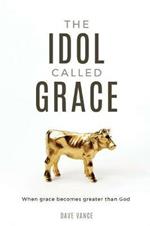 The Idol Called Grace: When grace becomes greater than God