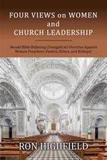 Four Views on Women and Church Leadership: Should Bible-Believing (Evangelical) Churches Appoint Women Preachers, Pastors, Elders, and Bishops?