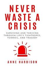 Never Waste a Crisis: Surviving and Thriving Through Life's Tightropes, Turmoil, and Tragedy