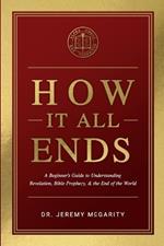 How It All Ends: A Beginner's Guide to Understanding Revelation, Bible Prophecy, and the End of the World