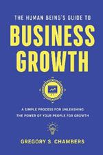 The Human Being’s Guide to Business Growth: A Simple Process For Unleashing The Power of Your People for Growth