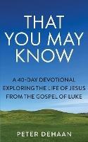 That You May Know: A 40-Day Devotional Exploring the Life of Jesus from the Gospel of Luke