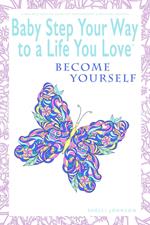 Baby Step Your Way to a Life You Love: Become Yourself (A Self-Help How-To Guide for Empowerment and Personal Growth)