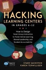 Hacking Learning Centers in Grades 6-12: How to Design Small-Group Instruction to Foster Active Learning, Shared Leadership, and Student Accountability