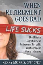 When Retirement Goes Bad Life Sucks: The Hidden Defect in Your Retirement Portfolio That Everyone Wants to Ignore
