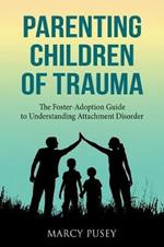 Parenting Children of Trauma: A Foster-Adoption Guide to Understanding Attachment Disorders