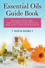 Essential Oils Guide Book: The Complete Reference Guide to Essential Oil Remedies, Recipes, History, Uses, Safety, and How to Choose the Best Essential Oils