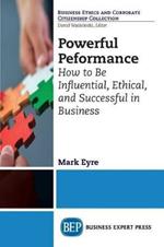 Powerful Performance: How to Be Influential, Ethical, and Successful in Business