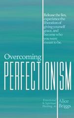 Overcoming Perfectionism: Release the lies, experience the liberation of giving yourself grace, and become who you were meant to be.