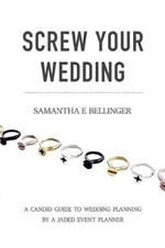 Screw Your Wedding: A Candid Guide to Wedding Planning by a Jaded Event Planner