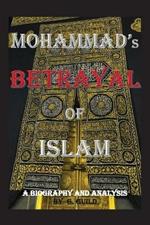 Mohammad's Betrayal of Islam: A Biography and Analysis