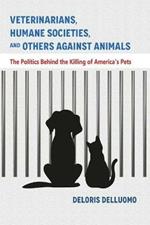 Veterinarians, Humane Societies, and Others Against Animals: The Politics Behind the Killing of America's Pets