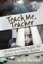 Teach Me, Teacher: Life Lessons That Taught Me How to Be a Better Teacher