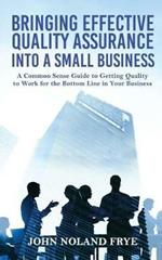 Bringing Effective Quality Assurance Into A Small Business: A common Sense Guide to Getting Quality to Work for the Bottom Line in Your Business