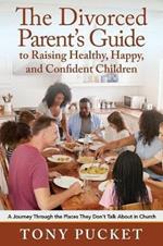 The Divorced Parent's Guide to Raising Healthy, Happy & Confident Children: A Journey Through the Places They Don't Talk About in Church