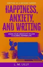 Happiness, Anxiety, and Writing: Using Your Creativity To Live A Calmer, Happier Life