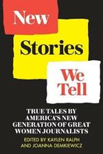 New Stories We Tell: True Tales By America's New Generation of Great Women Journalists