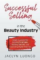 Successful Selling in the Beauty Industry: Simple Solutions for Growing Retail Sales, Building Clientele, and Generating Higher Revenue