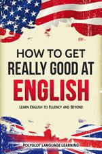 How to Get Really Good at English: Learn English to Fluency and Beyond