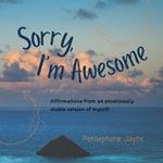 Sorry, I'm Awesome: Affirmations from an emotionally stable version of myself.