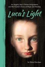Luca's Light: An Angelic Boy's Divine Assignment and His Family's Story of Hope and Healing