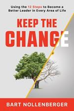 Keep the Change: Using the 12 Steps to Become a Better Leader in Every Area of Life