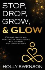 Stop, Drop, Grow, & Glow: Forming Deeper and More Joyful Connections with Yourself and Your Children