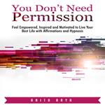 You Don’t Need Permission: Feel Empowered, Inspired and Motivated to Live Your Best Life with Affirmations and Hypnosis