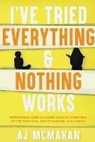 I've Tried Everything & Nothing Works: Empowering Your 12 & Under Child to Overcome Severe Emotional and Behavioral Challenges