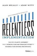 Relentless Implementation: Creating Clarity, Alignment and a Working Together Operating System to Maximize Your Business Performance