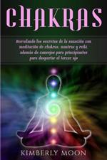 Chakras: Desvelando los secretos de la sanacion con meditacion de chakras, mantras y reiki, ademas de consejos para principiantes para despertar el tercer ojo