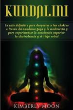 Kundalini: La guia definitiva para despertar a tus chakras a traves del Kundalini Yoga y la meditacion y para experimentar la conciencia superior, la clarividencia y el viaje astral