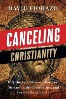 Canceling Christianity: How The Left Silences Churches, Dismantles The Constitution, And Divides Our Culture