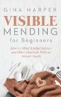 Visible Mending for Beginners: How to Mend Knitted Fabrics and Other Materials With an Artistic Touch