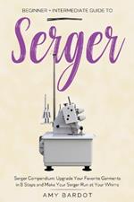 Serger: Beginner + Intermediate Guide to Serger: Serger Compendium: Upgrade Your Favorite Garments in 8 Steps and Make Your Serger at Your Whims