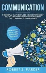 Communication: Powerful Ways Explode Your Business by Increasing your Reach with Modern Day Communication Methods. Networking, Social Media, Customers, and more!