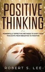 Positive Thinking: Powerfully Effective Methods to Shift Your Thoughts From Negative to Positive