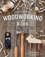 The Guide to Woodworking with Kids: Craft Projects to Develop the Lifelong Skills of Young Makers