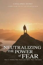 Neutralizing The Power of Fear: How to Subdue Your Fears and Make Them Harmless